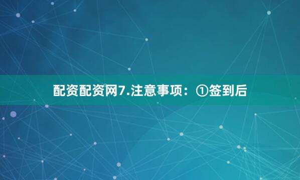 配资配资网7.注意事项：①签到后