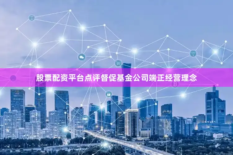 股票配资平台点评督促基金公司端正经营理念