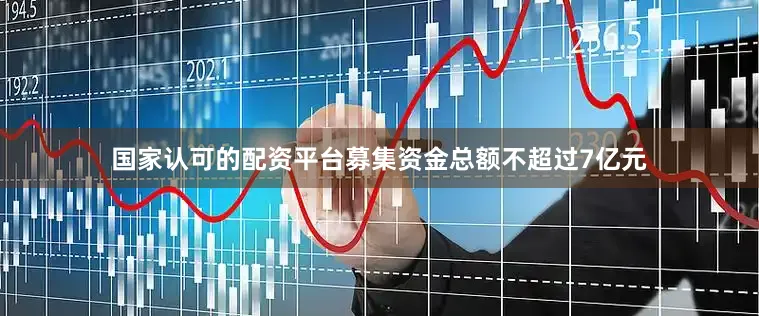 国家认可的配资平台募集资金总额不超过7亿元