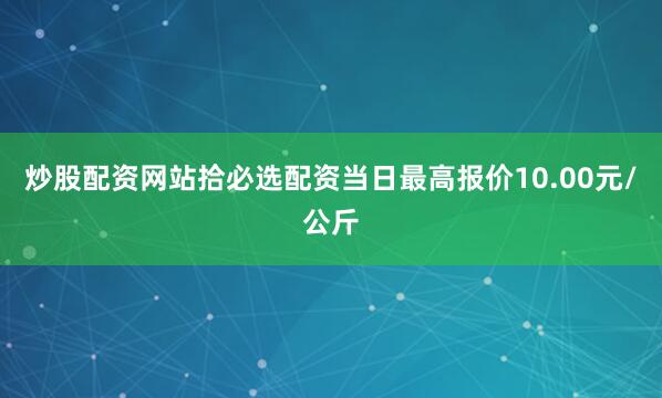 炒股配资网站拾必选配资当日最高报价10.00元/公斤