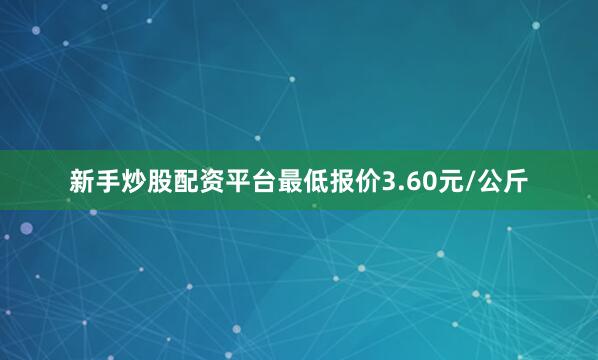 新手炒股配资平台最低报价3.60元/公斤