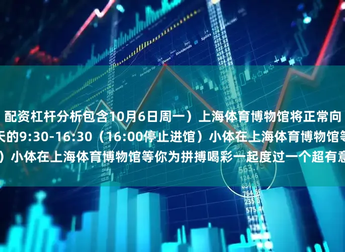 配资杠杆分析包含10月6日周一）上海体育博物馆将正常向公众开放开馆时间为每天的9:30-16:30（16:00停止进馆）小体在上海体育博物馆等你为拼搏喝彩一起度过一个超有意义的假期！
