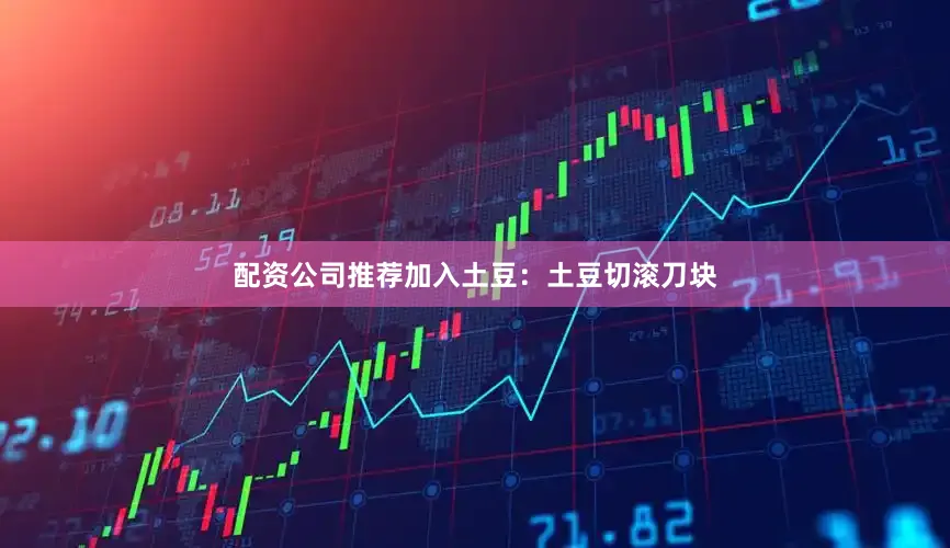 配资公司推荐加入土豆：土豆切滚刀块