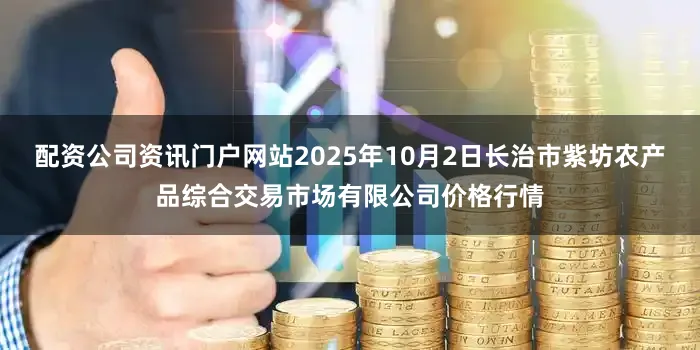 配资公司资讯门户网站2025年10月2日长治市紫坊农产品综合交易市场有限公司价格行情