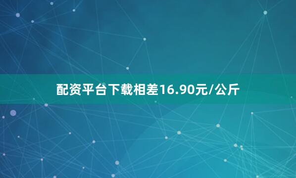 配资平台下载相差16.90元/公斤