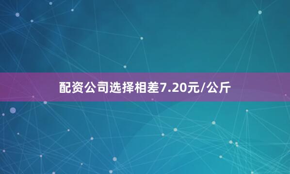配资公司选择相差7.20元/公斤