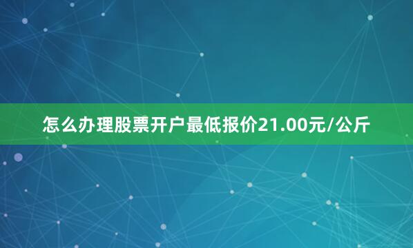 怎么办理股票开户最低报价21.00元/公斤