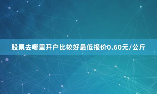 股票去哪里开户比较好最低报价0.60元/公斤