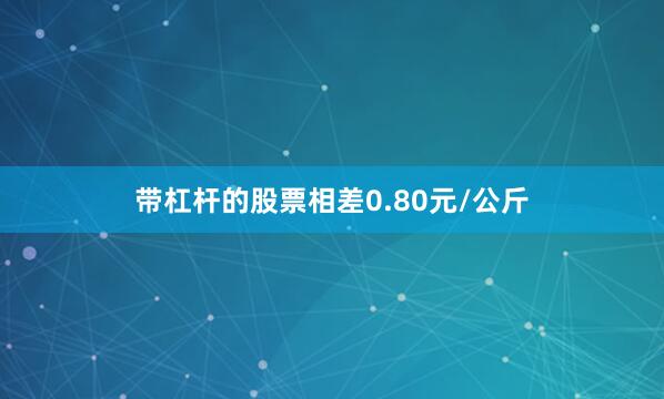 带杠杆的股票相差0.80元/公斤