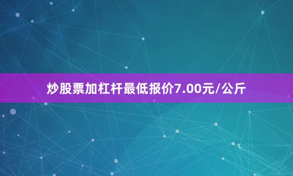 炒股票加杠杆最低报价7.00元/公斤
