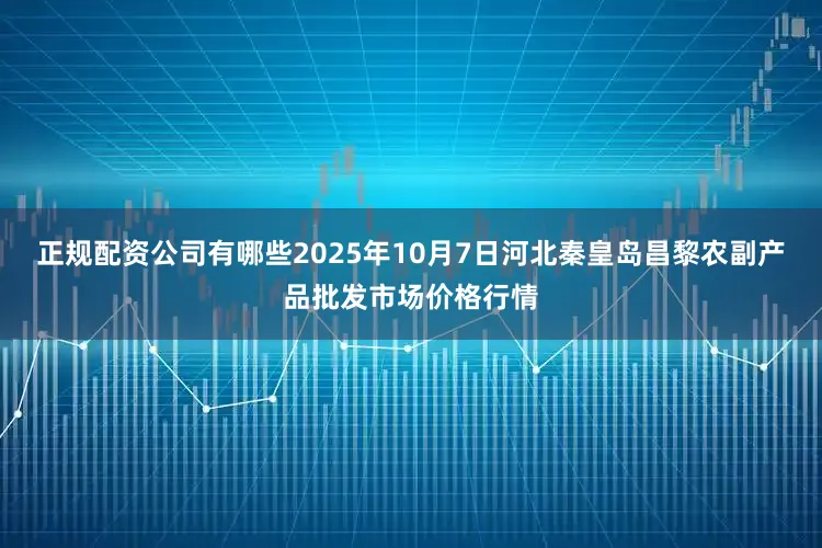 正规配资公司有哪些2025年10月7日河北秦皇岛昌黎农副产品批发市场价格行情