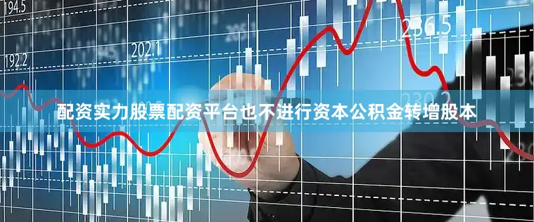 配资实力股票配资平台也不进行资本公积金转增股本