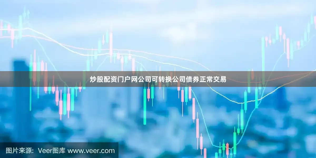 炒股配资门户网公司可转换公司债券正常交易