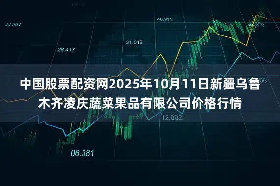 中国股票配资网2025年10月11日新疆乌鲁木齐凌庆蔬菜果品有限公司价格行情