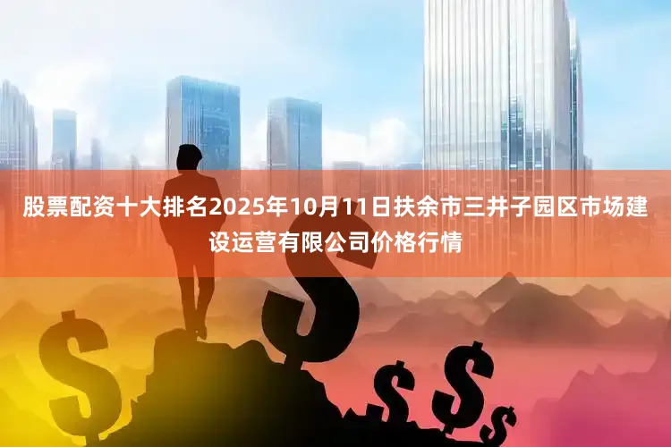 股票配资十大排名2025年10月11日扶余市三井子园区市场建设运营有限公司价格行情