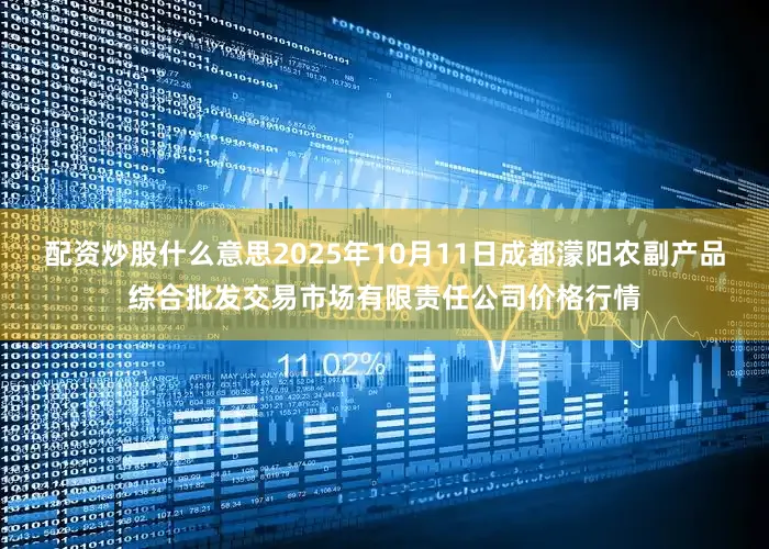 配资炒股什么意思2025年10月11日成都濛阳农副产品综合批发交易市场有限责任公司价格行情