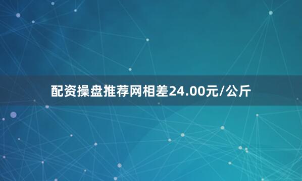 配资操盘推荐网相差24.00元/公斤