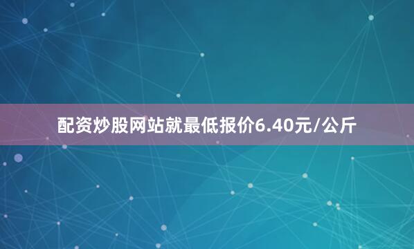 配资炒股网站就最低报价6.40元/公斤