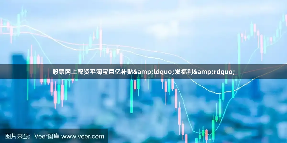 股票网上配资平淘宝百亿补贴&ldquo;发福利&rdquo;